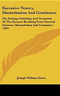 Excessive Venery, Masturbation and Continence: The Etiology, Pathology and Treatment of the Diseases Resulting from Venereal Excesses, Masturbation an (Hardcover)