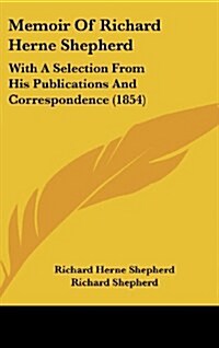 Memoir of Richard Herne Shepherd: With a Selection from His Publications and Correspondence (1854) (Hardcover)