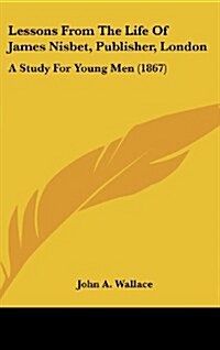 Lessons from the Life of James Nisbet, Publisher, London: A Study for Young Men (1867) (Hardcover)