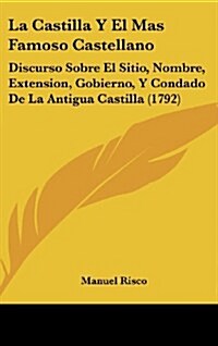 La Castilla y El Mas Famoso Castellano: Discurso Sobre El Sitio, Nombre, Extension, Gobierno, y Condado de La Antigua Castilla (1792) (Hardcover)