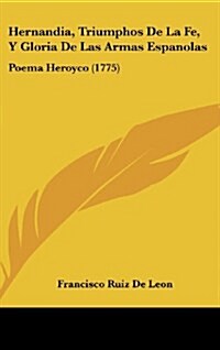 Hernandia, Triumphos de La Fe, y Gloria de Las Armas Espanolas: Poema Heroyco (1775) (Hardcover)