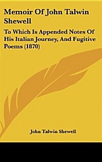 Memoir of John Talwin Shewell: To Which Is Appended Notes of His Italian Journey, and Fugitive Poems (1870) (Hardcover)