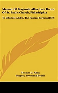 Memoir of Benjamin Allen, Late Rector of St. Pauls Church, Philadelphia: To Which Is Added, the Funeral Sermon (1832) (Hardcover)