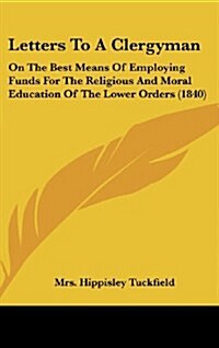 Letters to a Clergyman: On the Best Means of Employing Funds for the Religious and Moral Education of the Lower Orders (1840) (Hardcover)