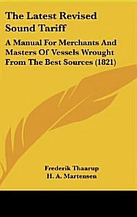 The Latest Revised Sound Tariff: A Manual for Merchants and Masters of Vessels Wrought from the Best Sources (1821) (Hardcover)