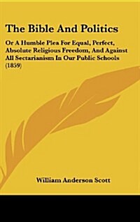 The Bible and Politics: Or a Humble Plea for Equal, Perfect, Absolute Religious Freedom, and Against All Sectarianism in Our Public Schools (1 (Hardcover)