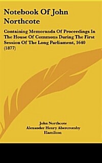 Notebook of John Northcote: Containing Memoranda of Proceedings in the House of Commons During the First Session of the Long Parliament, 1640 (187 (Hardcover)