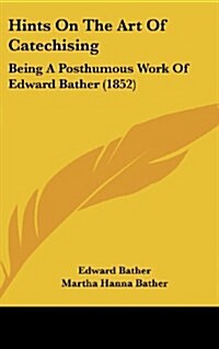 Hints on the Art of Catechising: Being a Posthumous Work of Edward Bather (1852) (Hardcover)