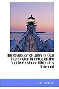 The Revelation of John Its Own Interpreter in Virtue of the Double Version in Which It Is Delivered (Hardcover)