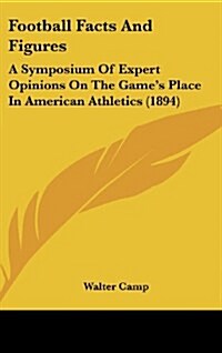 Football Facts and Figures: A Symposium of Expert Opinions on the Games Place in American Athletics (1894) (Hardcover)