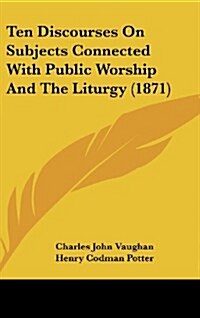Ten Discourses on Subjects Connected with Public Worship and the Liturgy (1871) (Hardcover)