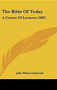 The Bible of Today: A Course of Lectures (1887) (Hardcover)