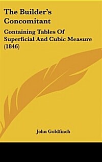 The Builders Concomitant: Containing Tables of Superficial and Cubic Measure (1846) (Hardcover)