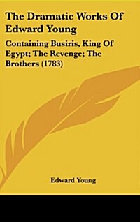 The Dramatic Works of Edward Young: Containing Busiris, King of Egypt; The Revenge; The Brothers (1783) (Hardcover)