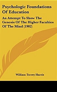 Psychologic Foundations of Education: An Attempt to Show the Genesis of the Higher Faculties of the Mind (1902) (Hardcover)