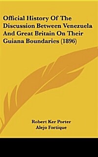Official History of the Discussion Between Venezuela and Great Britain on Their Guiana Boundaries (1896) (Hardcover)