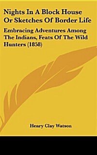 Nights in a Block House or Sketches of Border Life: Embracing Adventures Among the Indians, Feats of the Wild Hunters (1858) (Hardcover)