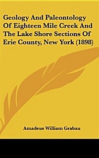 Geology and Paleontology of Eighteen Mile Creek and the Lake Shore Sections of Erie County, New York (1898) (Hardcover)