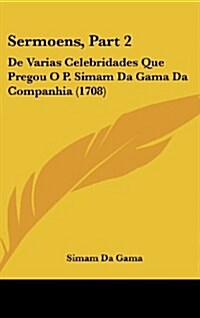 Sermoens, Part 2: de Varias Celebridades Que Pregou O P. Simam Da Gama Da Companhia (1708) (Hardcover)