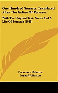 One Hundred Sonnets, Translated After the Italian of Petrarca: With the Original Text, Notes and a Life of Petrarch (1841) (Hardcover)