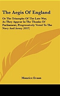 The Aegis of England: Or the Triumphs of the Late War, as They Appear in the Thanks of Parliament, Progressively Voted to the Navy and Army (Hardcover)