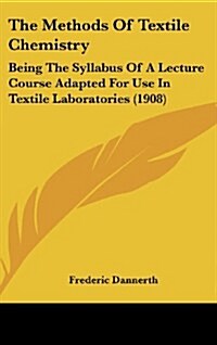 The Methods of Textile Chemistry: Being the Syllabus of a Lecture Course Adapted for Use in Textile Laboratories (1908) (Hardcover)