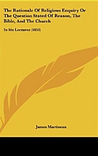 The Rationale of Religious Enquiry or the Question Stated of Reason, the Bible, and the Church: In Six Lectures (1853) (Hardcover)