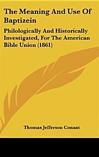 The Meaning and Use of Baptizein: Philologically and Historically Investigated, for the American Bible Union (1861) (Hardcover)