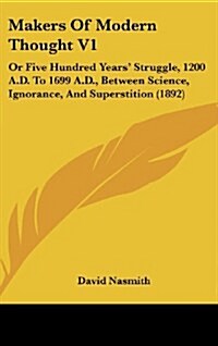 Makers of Modern Thought V1: Or Five Hundred Years Struggle, 1200 A.D. to 1699 A.D., Between Science, Ignorance, and Superstition (1892) (Hardcover)