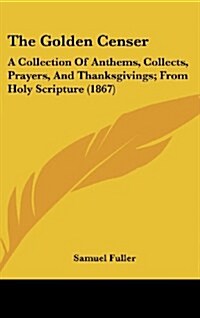 The Golden Censer: A Collection of Anthems, Collects, Prayers, and Thanksgivings; From Holy Scripture (1867) (Hardcover)