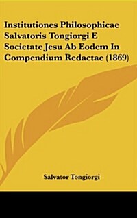 Institutiones Philosophicae Salvatoris Tongiorgi E Societate Jesu AB Eodem in Compendium Redactae (1869) (Hardcover)