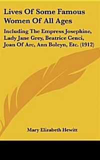 Lives of Some Famous Women of All Ages: Including the Empress Josephine, Lady Jane Grey, Beatrice Cenci, Joan of Arc, Ann Boleyn, Etc. (1912) (Hardcover)