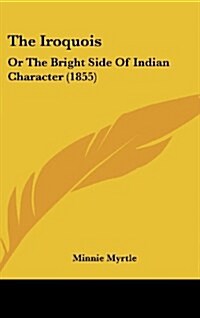 The Iroquois: Or the Bright Side of Indian Character (1855) (Hardcover)