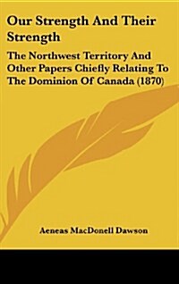 Our Strength and Their Strength: The Northwest Territory and Other Papers Chiefly Relating to the Dominion of Canada (1870) (Hardcover)