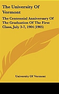 The University of Vermont: The Centennial Anniversary of the Graduation of the First Class, July 3-7, 1904 (1905) (Hardcover)
