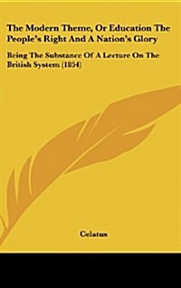 The Modern Theme, or Education the Peoples Right and a Nations Glory: Being the Substance of a Lecture on the British System (1854) (Hardcover)