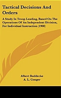 Tactical Decisions and Orders: A Study in Troop Leading, Based on the Operations of an Independent Division, for Individual Instruction (1908) (Hardcover)