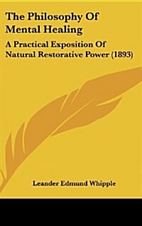 The Philosophy of Mental Healing: A Practical Exposition of Natural Restorative Power (1893) (Hardcover)