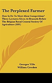 The Perplexed Farmer: How Is He to Meet Alien Competition? Three Lectures Given at Brussels Before the Belgian Royal Central Society of Agri (Hardcover)