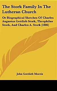 The Stork Family in the Lutheran Church: Or Biographical Sketches of Charles Augustus Gottlieb Stork, Theophilus Stork, and Charles A. Stork (1886) (Hardcover)