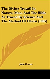 The Divine Travail in Nature, Man, and the Bible as Traced by Science and the Method of Christ (1905) (Hardcover)