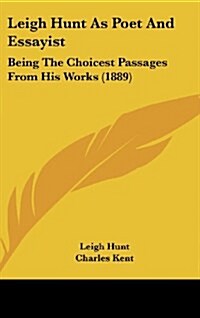 Leigh Hunt as Poet and Essayist: Being the Choicest Passages from His Works (1889) (Hardcover)