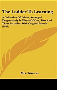 The Ladder to Learning: A Collection of Fables, Arranged Progressively in Words of One, Two, and Three Syllables, with Original Morals (1849) (Hardcover)