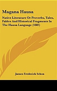 Magana Hausa: Native Literature or Proverbs, Tales, Fables and Historical Fragments in the Hausa Language (1885) (Hardcover)