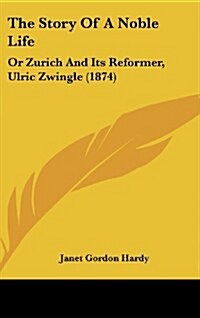 The Story of a Noble Life: Or Zurich and Its Reformer, Ulric Zwingle (1874) (Hardcover)