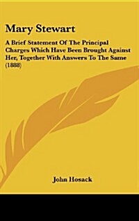 Mary Stewart: A Brief Statement of the Principal Charges Which Have Been Brought Against Her, Together with Answers to the Same (188 (Hardcover)