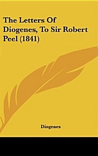 The Letters of Diogenes, to Sir Robert Peel (1841) (Hardcover)