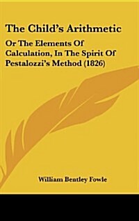 The Childs Arithmetic: Or the Elements of Calculation, in the Spirit of Pestalozzis Method (1826) (Hardcover)