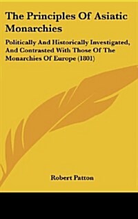 The Principles of Asiatic Monarchies: Politically and Historically Investigated, and Contrasted with Those of the Monarchies of Europe (1801) (Hardcover)