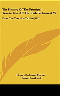 The History of the Principal Transactions of the Irish Parliament V2: From the Year 1634 to 1666 (1792) (Hardcover)